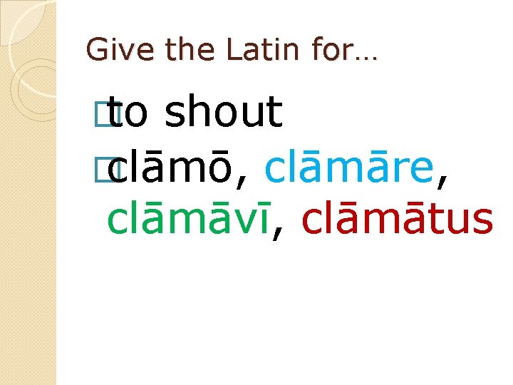 Give the Latin for… � to shout � clāmō, clāmāre, clāmāvī, clāmātus 