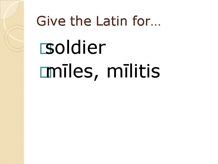 Give the Latin for… � soldier � mīles, mīlitis 