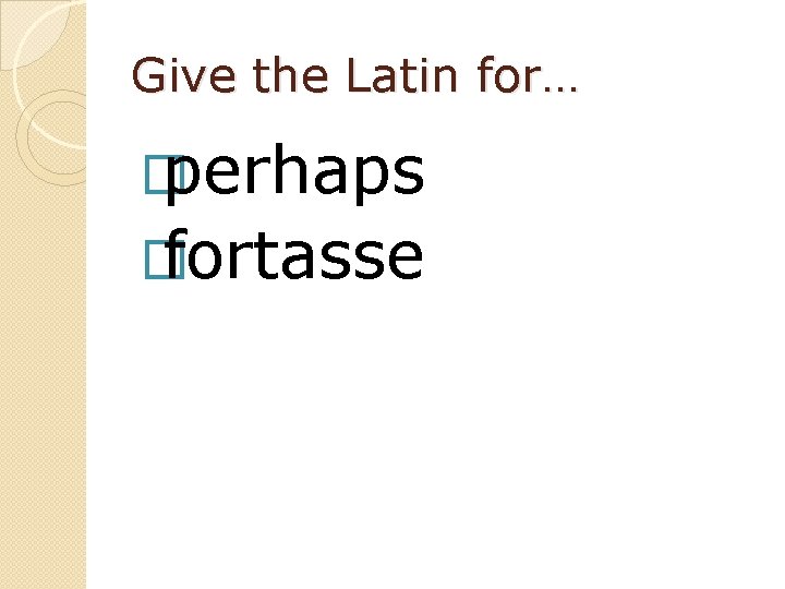 Give the Latin for… � perhaps � fortasse 