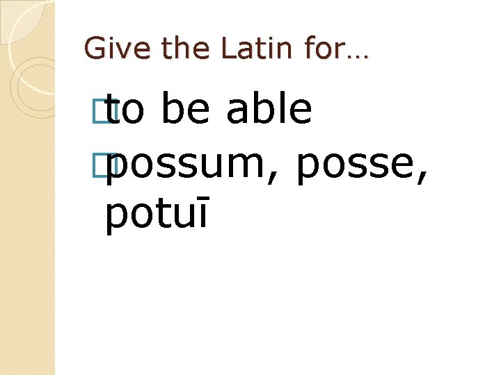 Give the Latin for… � to be able � possum, posse, potuī 