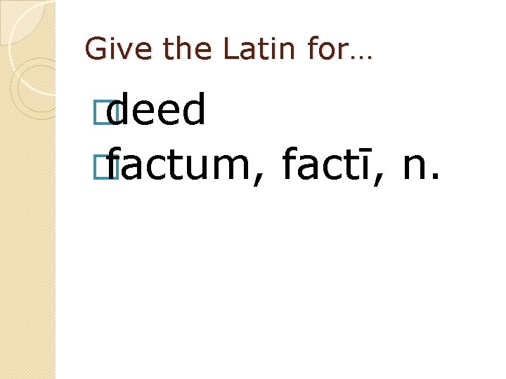 Give the Latin for… � deed � factum, factī, n. 