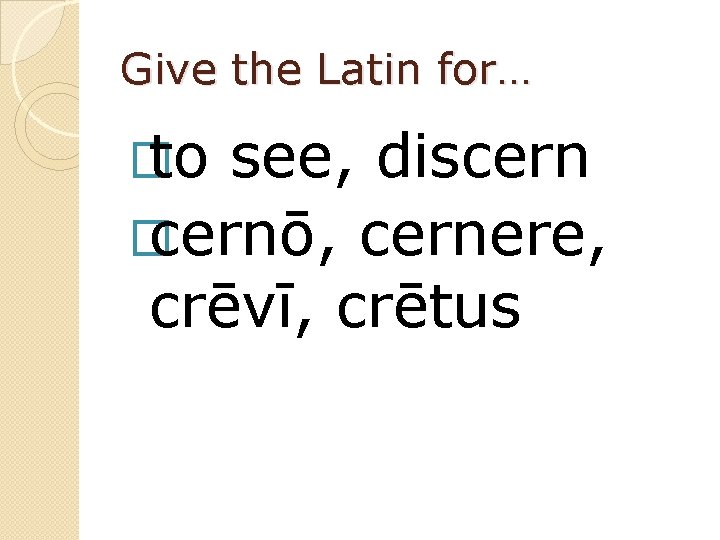 Give the Latin for… � to see, discern � cernō, cernere, crēvī, crētus 