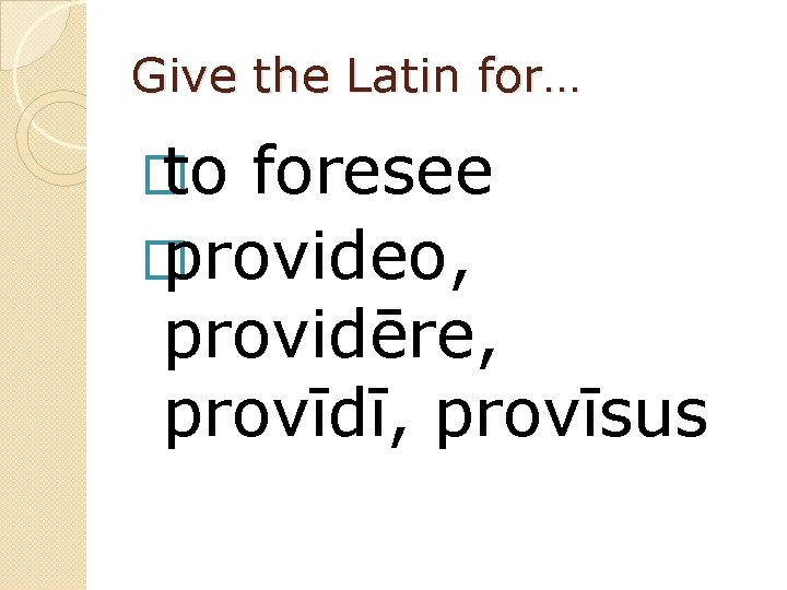 Give the Latin for… � to foresee � provideo, providēre, provīdī, provīsus 