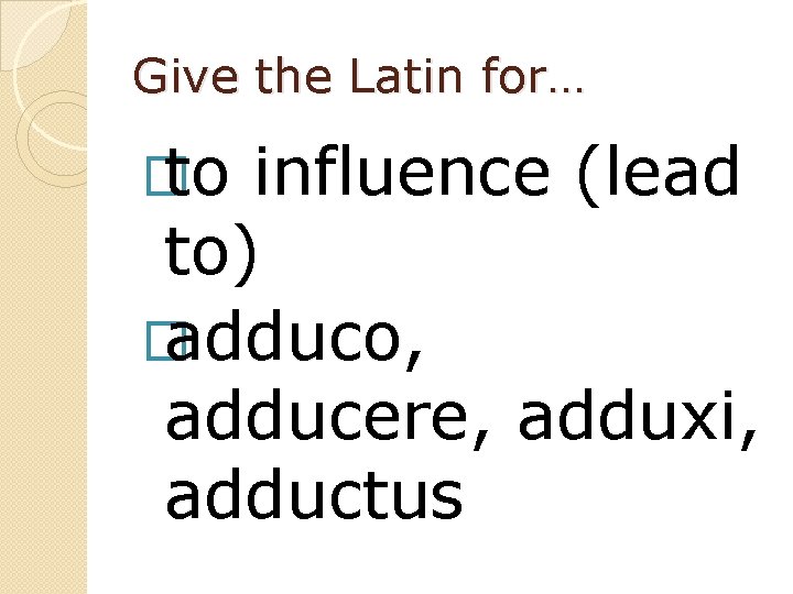 Give the Latin for… � to influence (lead to) � adduco, adducere, adduxi, adductus