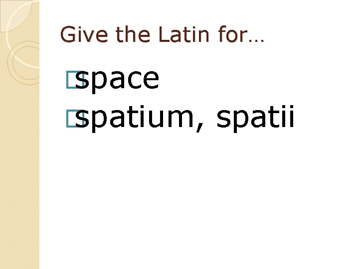 Give the Latin for… � space � spatium, spatii 