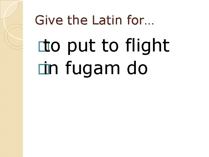 Give the Latin for… � to put to flight � in fugam do 