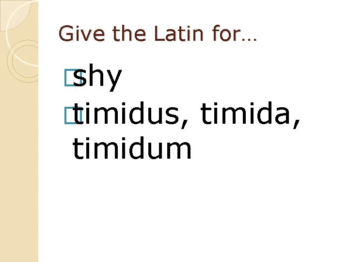 Give the Latin for… � shy � timidus, timidum timida, 