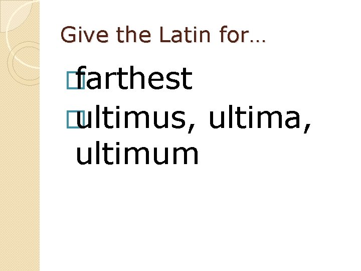 Give the Latin for… � farthest � ultimus, ultimum ultima, 