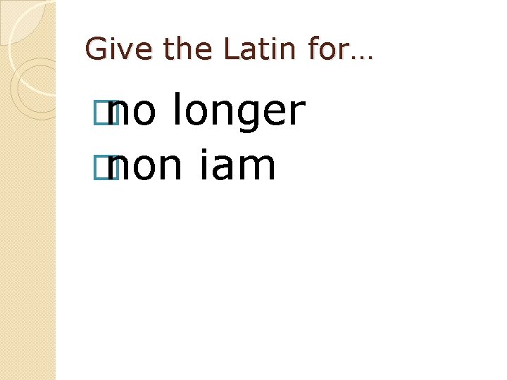 Give the Latin for… � no longer � non iam 