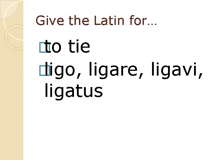 Give the Latin for… � to tie � ligo, ligare, ligavi, ligatus 