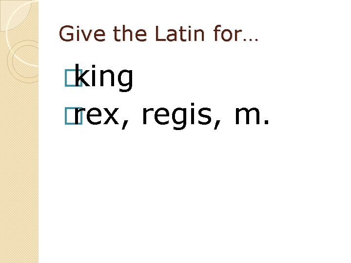 Give the Latin for… � king � rex, regis, m. 