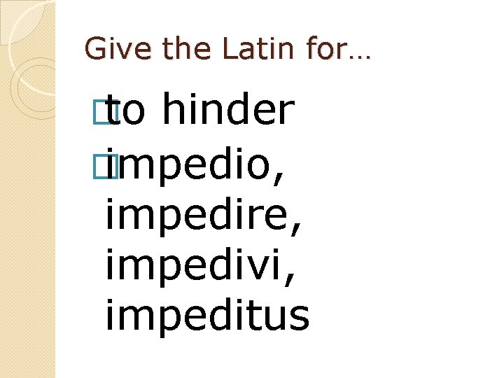 Give the Latin for… � to hinder � impedio, impedire, impedivi, impeditus 