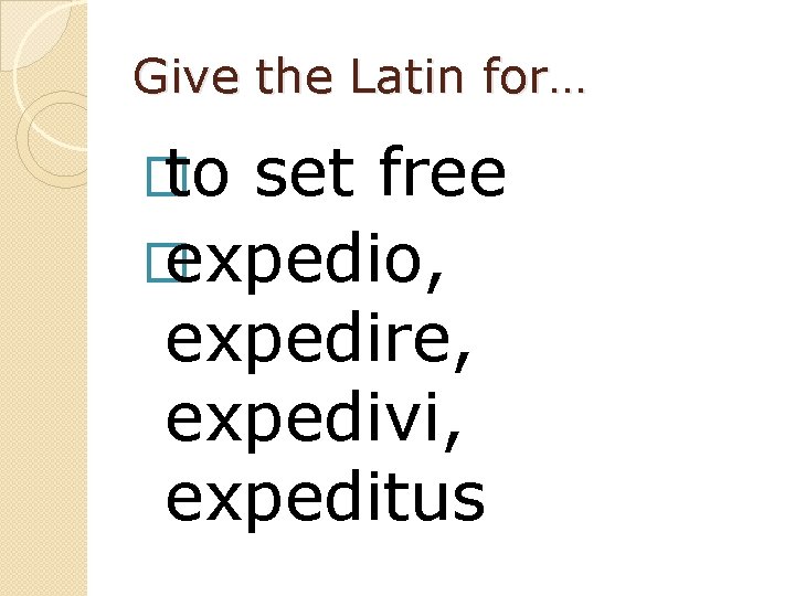Give the Latin for… � to set free � expedio, expedire, expedivi, expeditus 