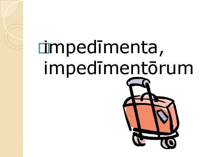 � impedīmenta, impedīmentōrum 
