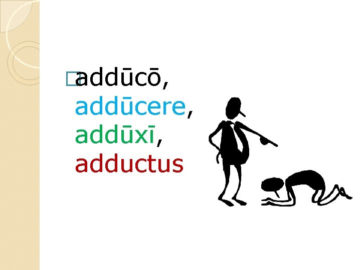 �addūcō, addūcere, addūxī, adductus 