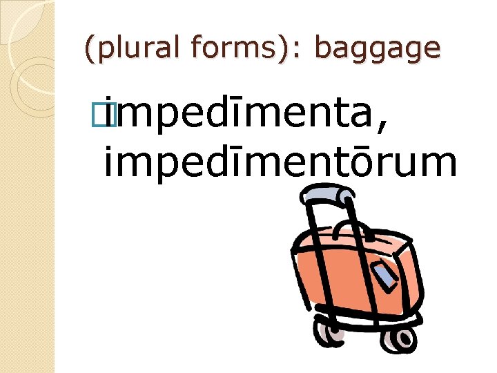(plural forms): baggage � impedīmenta, impedīmentōrum 