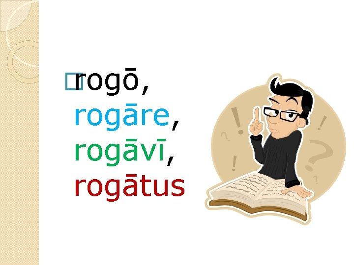 � rogō, rogāre, rogāvī, rogātus 
