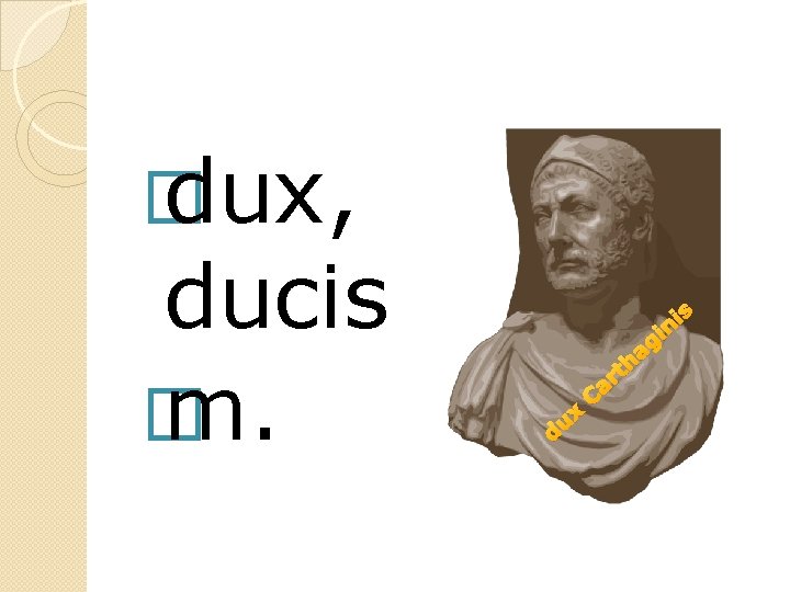 � dux, ducis � m. s h ni i ag x u d C