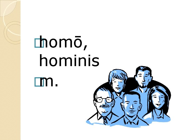 � homō, hominis � m. 
