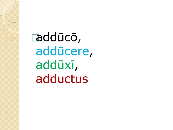 �addūcō, addūcere, addūxī, adductus 