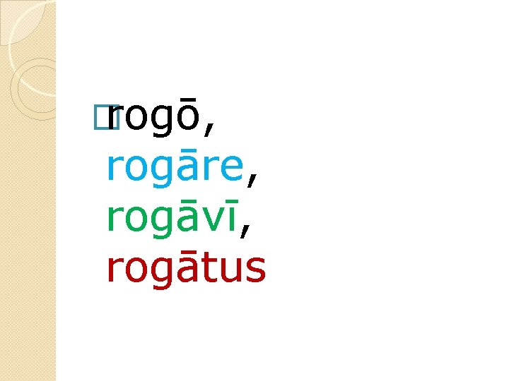 � rogō, rogāre, rogāvī, rogātus 