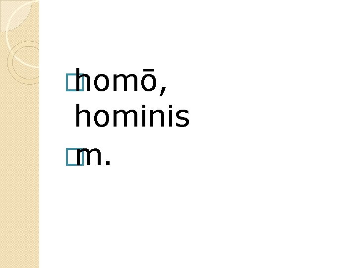 � homō, hominis � m. 