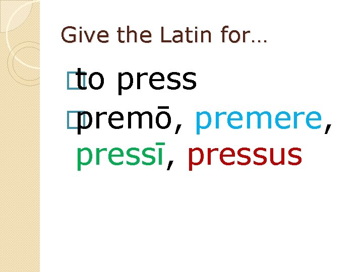 Give the Latin for… � to press � premō, premere, pressī, pressus 