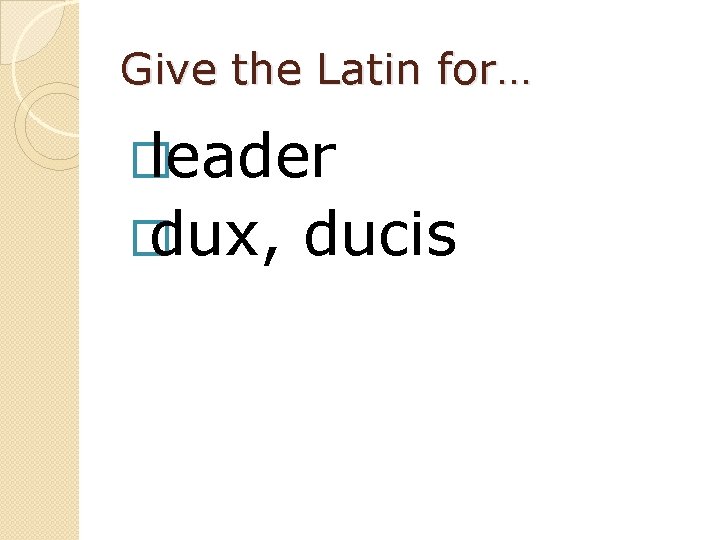 Give the Latin for… � leader � dux, ducis 