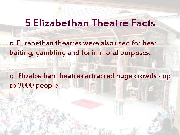 5 Elizabethan Theatre Facts o Elizabethan theatres were also used for bear baiting, gambling