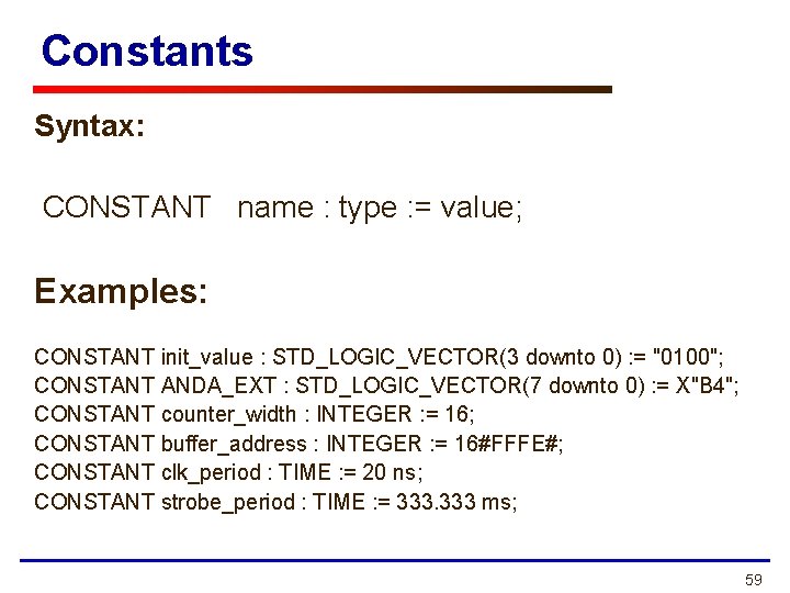 Constants Syntax: CONSTANT name : type : = value; Examples: CONSTANT init_value : STD_LOGIC_VECTOR(3