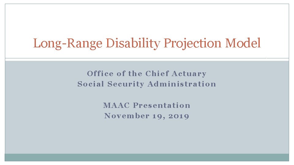 Long-Range Disability Projection Model Office of the Chief Actuary Social Security Administration MAAC Presentation