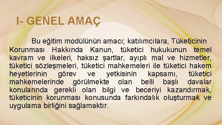 I- GENEL AMAÇ Bu eğitim modülünün amacı; katılımcılara, Tüketicinin Korunması Hakkında Kanun, tüketici hukukunun