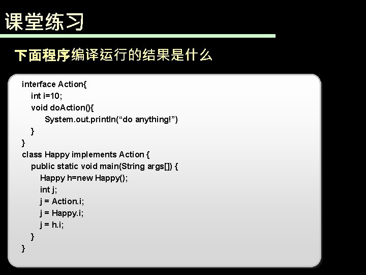 课堂练习 下面程序编译运行的结果是什么 interface Action{ int i=10; void do. Action(){ System. out. println(“do anything!”) }