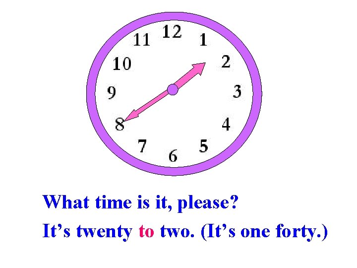What time is it, please? It’s twenty to two. (It’s one forty. ) 