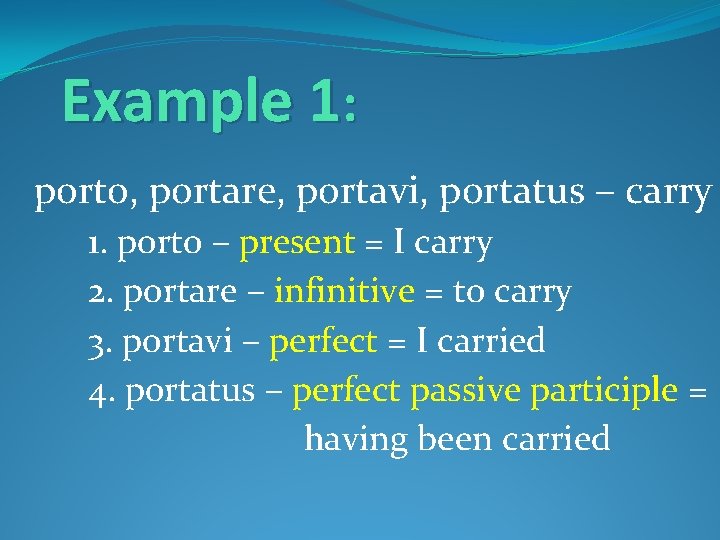 Example 1: porto, portare, portavi, portatus – carry 1. porto – present = I