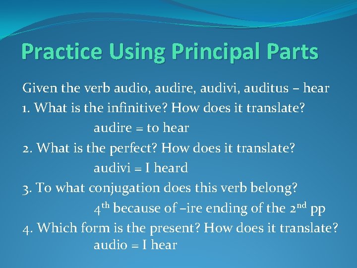 Practice Using Principal Parts Given the verb audio, audire, audivi, auditus – hear 1.