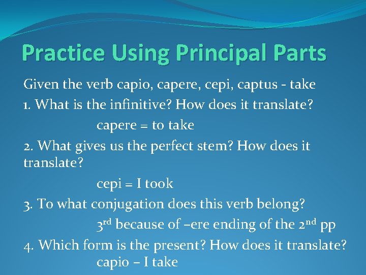 Practice Using Principal Parts Given the verb capio, capere, cepi, captus - take 1.