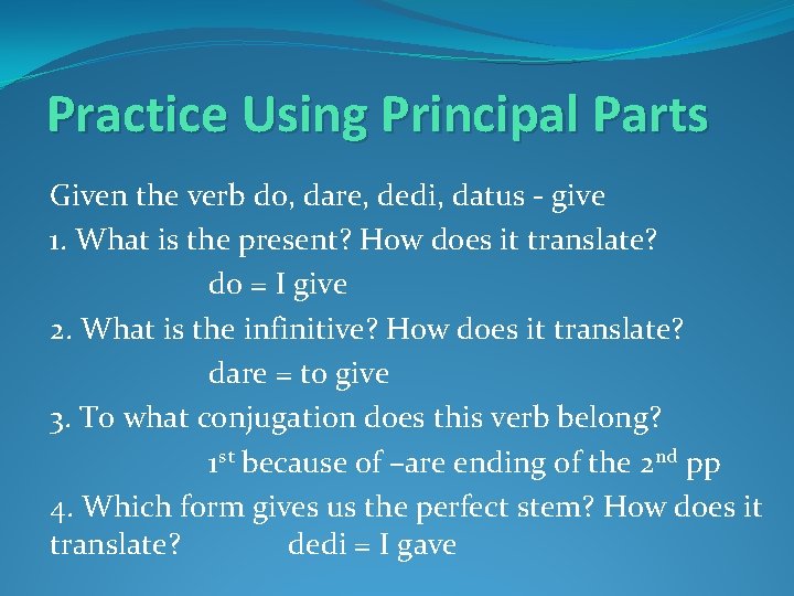 Practice Using Principal Parts Given the verb do, dare, dedi, datus - give 1.