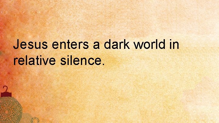 Jesus enters a dark world in relative silence. 