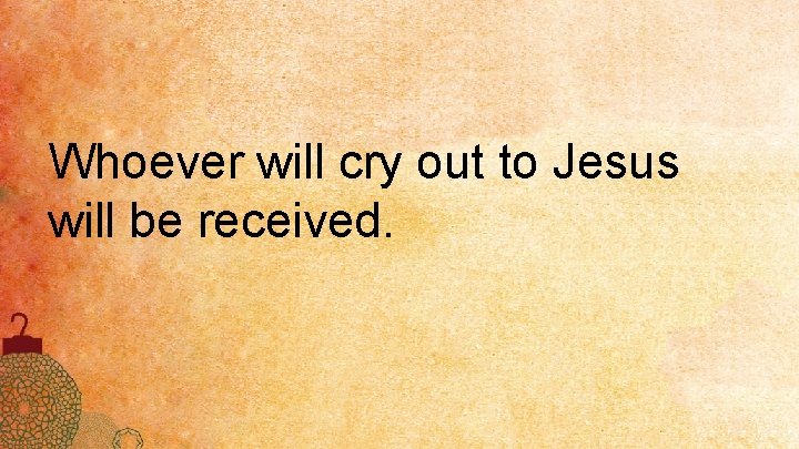 Whoever will cry out to Jesus will be received. 