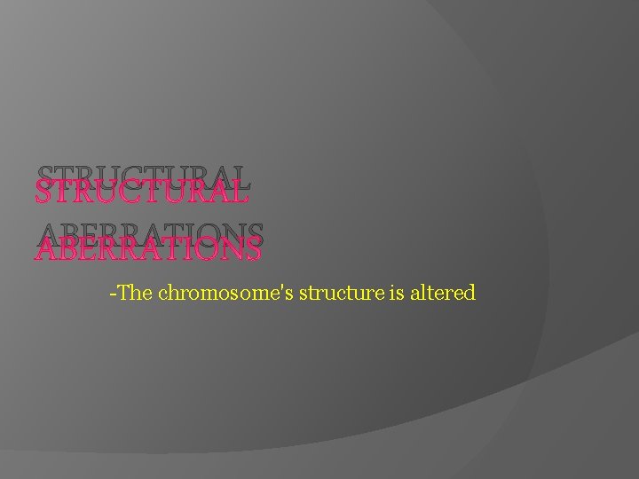 STRUCTURAL ABERRATIONS -The chromosome's structure is altered 