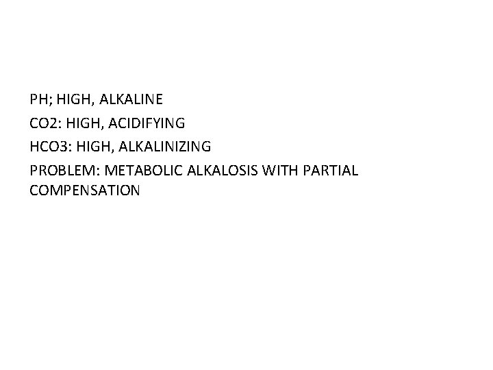 PH; HIGH, ALKALINE CO 2: HIGH, ACIDIFYING HCO 3: HIGH, ALKALINIZING PROBLEM: METABOLIC ALKALOSIS