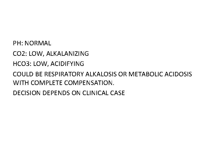 PH: NORMAL CO 2: LOW, ALKALANIZING HCO 3: LOW, ACIDIFYING COULD BE RESPIRATORY ALKALOSIS