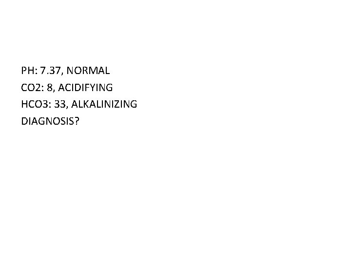 PH: 7. 37, NORMAL CO 2: 8, ACIDIFYING HCO 3: 33, ALKALINIZING DIAGNOSIS? 