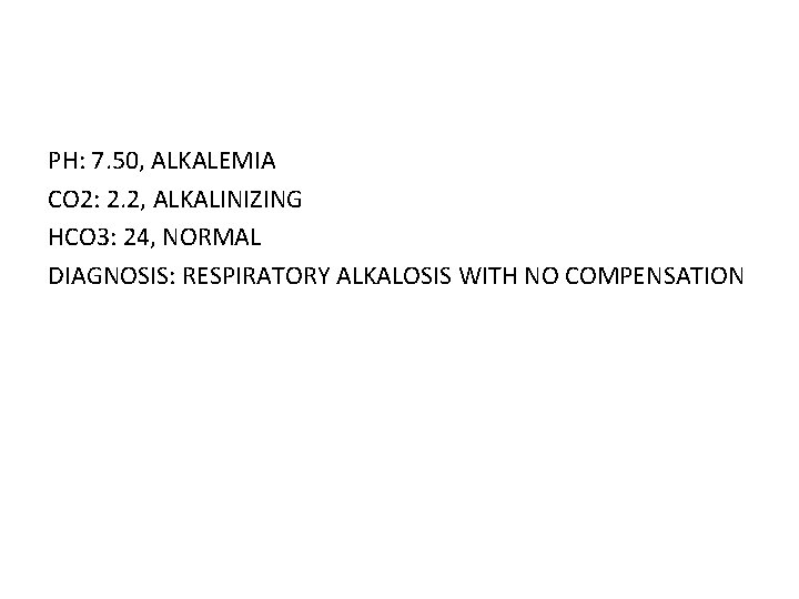 PH: 7. 50, ALKALEMIA CO 2: 2. 2, ALKALINIZING HCO 3: 24, NORMAL DIAGNOSIS: