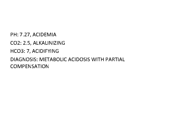 PH: 7. 27, ACIDEMIA CO 2: 2. 5, ALKALINIZING HCO 3: 7, ACIDIFYING DIAGNOSIS: