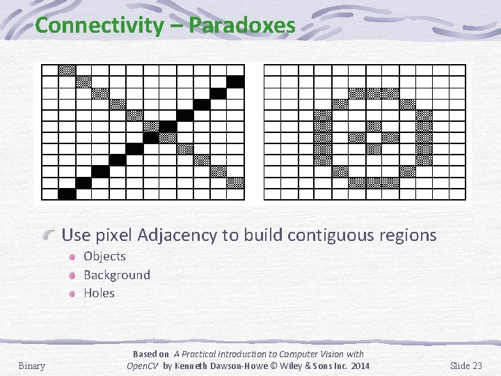 Connectivity – Paradoxes Use pixel Adjacency to build contiguous regions Objects Background Holes Binary Connectivity – Paradoxes Use pixel Adjacency to build contiguous regions Objects Background Holes Binary