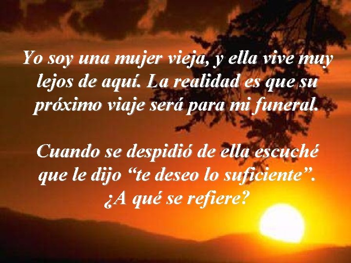 Yo soy una mujer vieja, y ella vive muy lejos de aquí. La realidad