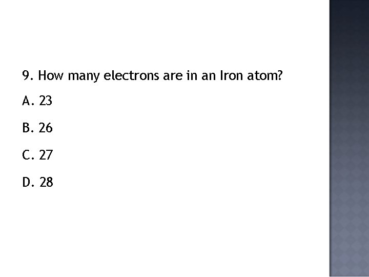 9. How many electrons are in an Iron atom? A. 23 B. 26 C.