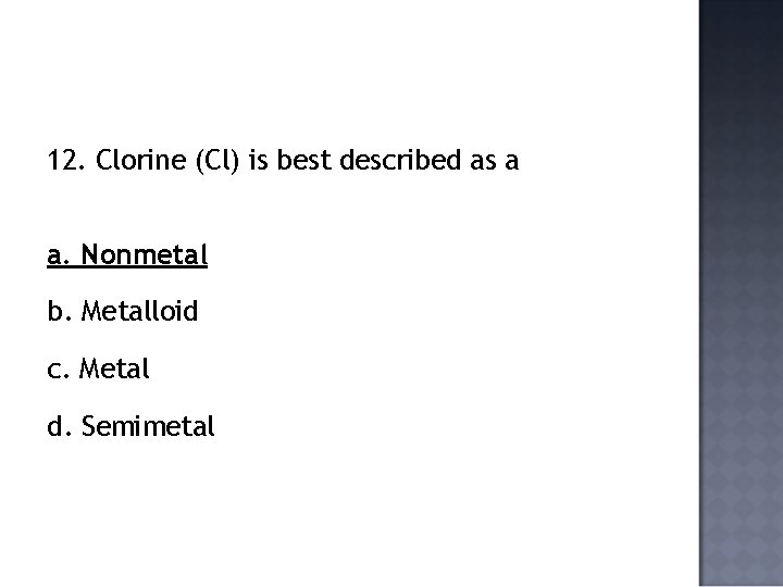 12. Clorine (Cl) is best described as a a. Nonmetal b. Metalloid c. Metal